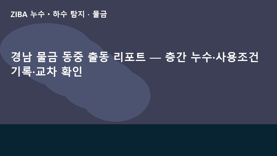 경남 물금 동중 출동 리포트 — 층간 누수·사용조건 기록·교차 확인